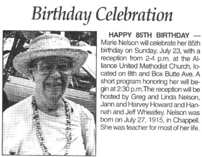 Photo of Marie.  The caption reads Birthday Celebration.  Happy 85th Birthday.  Marie Nelson will celebrate her 85th birthday on Sunday, July 23, with a reception from 2 to 4 P.M. at the Alliance United Methodist Church, located on 8th and Box Butte Avenue.  A short program honoring her will begin at 2:30 P.M.  The reception will be hosted by Greg and Linda Nelson, Jann and Harvey Howard and Hannah and Jeff Wheatley.  Nelson was born on July 27, 1915, in Chappell.  She was [a] teacher for most of her life.